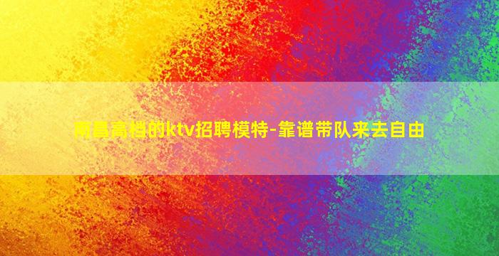 南昌高档的ktv招聘模特-靠谱带队来去自由