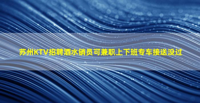 苏州KTV招聘酒水销员可兼职上下班专车接送没过