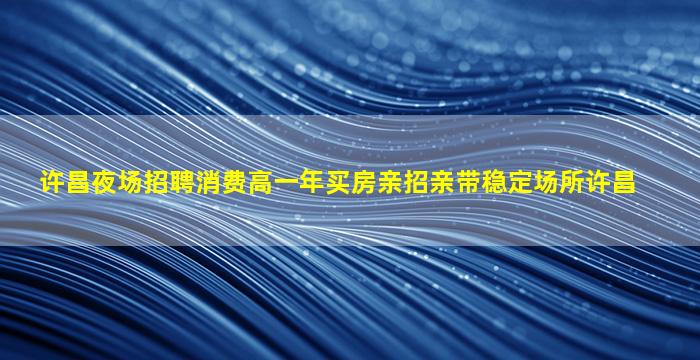 许昌夜场招聘消费高一年买房亲招亲带稳定场所许昌